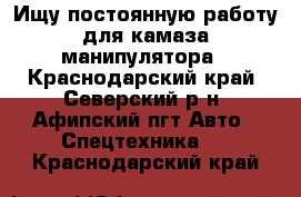 Ищу постоянную работу для камаза манипулятора - Краснодарский край, Северский р-н, Афипский пгт Авто » Спецтехника   . Краснодарский край